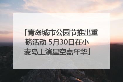 青岛城市公园节推出重磅活动 5月30日在小麦岛上演星空嘉年华