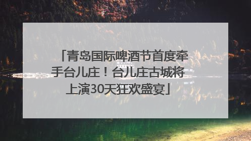 青岛国际啤酒节首度牵手台儿庄！台儿庄古城将上演30天狂欢盛宴