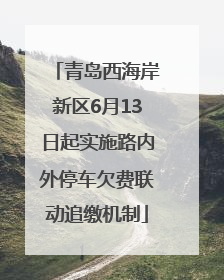 青岛西海岸新区6月13日起实施路内外停车欠费联动追缴机制
