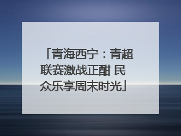 青海西宁：青超联赛激战正酣 民众乐享周末时光