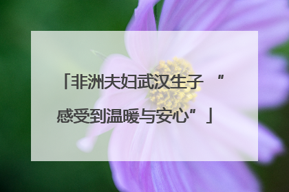 非洲夫妇武汉生子 “感受到温暖与安心”
