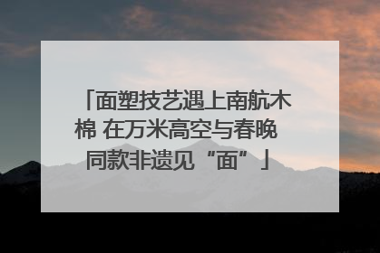 面塑技艺遇上南航木棉 在万米高空与春晚同款非遗见“面”