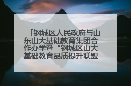 钢城区人民政府与山东山大基础教育集团合作办学暨“钢城区山大基础教育品质提升联盟”签约揭牌活动举行