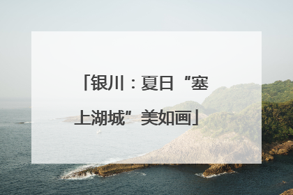 银川：夏日“塞上湖城”美如画