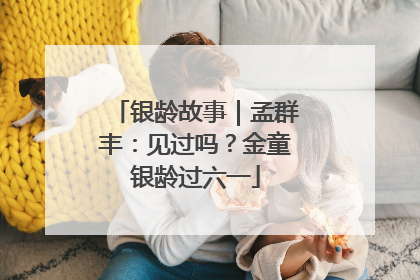 银龄故事｜孟群丰：见过吗？金童银龄过六一