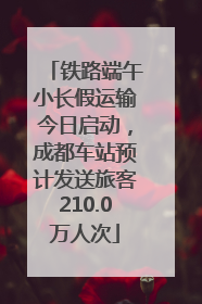 铁路端午小长假运输今日启动，成都车站预计发送旅客210.0万人次