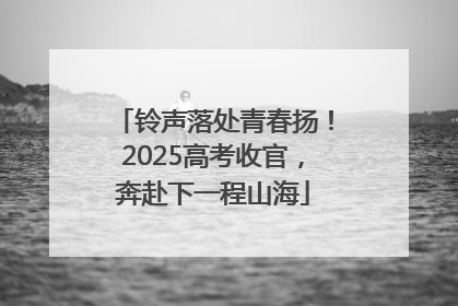 铃声落处青春扬！2025高考收官，奔赴下一程山海