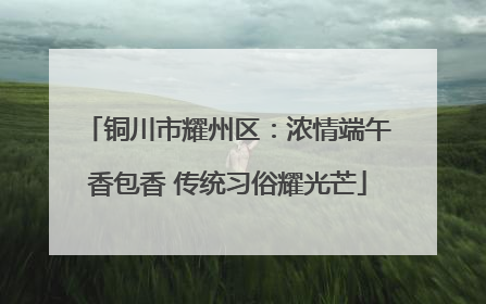 铜川市耀州区：浓情端午香包香 传统习俗耀光芒