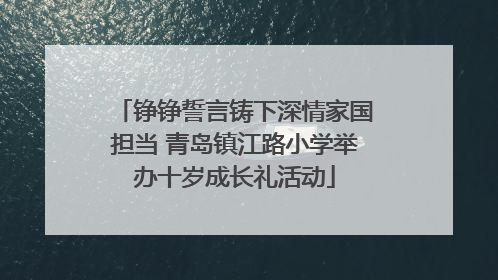 铮铮誓言铸下深情家国担当 青岛镇江路小学举办十岁成长礼活动
