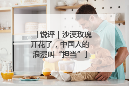 锐评｜沙漠玫瑰开花了，中国人的浪漫叫“担当”