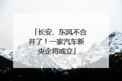 长安、东风不合并了！一家汽车新央企将成立