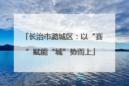 长治市潞城区：以“赛”赋能“城”势而上