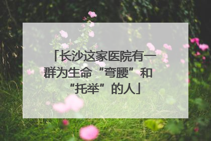 长沙这家医院有一群为生命“弯腰”和“托举”的人