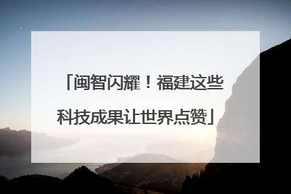 闽智闪耀！福建这些科技成果让世界点赞