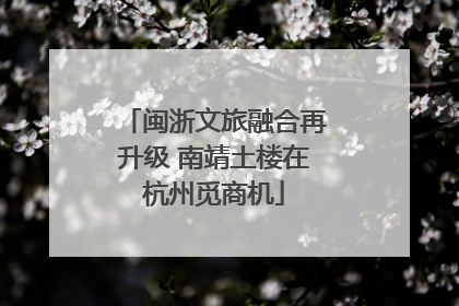 闽浙文旅融合再升级 南靖土楼在杭州觅商机