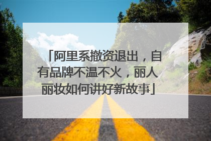 阿里系撤资退出，自有品牌不温不火，丽人丽妆如何讲好新故事
