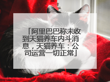 阿里巴巴称未收到天猫养车内斗消息，天猫养车：公司运营一切正常