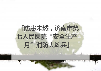 防患未然，济南市第七人民医院“安全生产月”消防大练兵