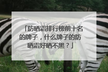 防晒霜排行榜前十名的牌子，什么牌子的防晒霜好晒不黑？