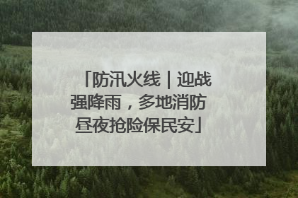 防汛火线｜迎战强降雨，多地消防昼夜抢险保民安
