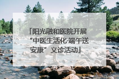 阳光融和医院开展 “中医生活化·端午送安康”义诊活动
