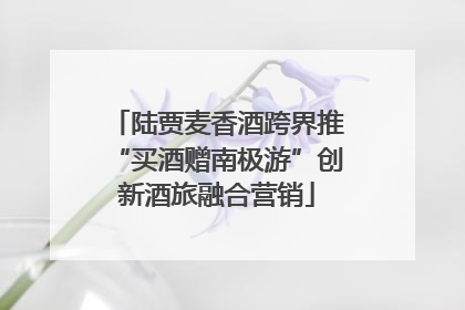 陆贾麦香酒跨界推“买酒赠南极游”创新酒旅融合营销