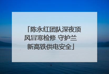 陈永红团队深夜顶风冒寒检修 守护兰新高铁供电安全