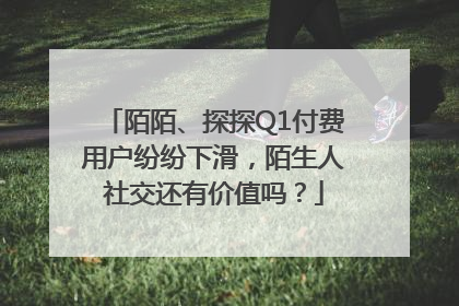 陌陌、探探Q1付费用户纷纷下滑，陌生人社交还有价值吗？