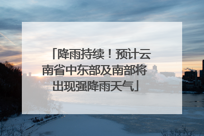 降雨持续！预计云南省中东部及南部将出现强降雨天气