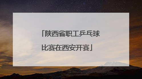 陕西省职工乒乓球比赛在西安开赛