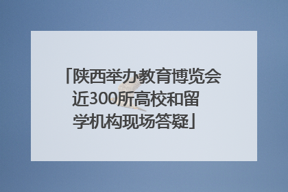 陕西举办教育博览会 近300所高校和留学机构现场答疑