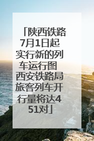 陕西铁路7月1日起实行新的列车运行图 西安铁路局旅客列车开行量将达451对
