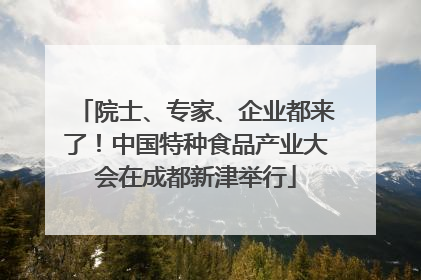 院士、专家、企业都来了！中国特种食品产业大会在成都新津举行