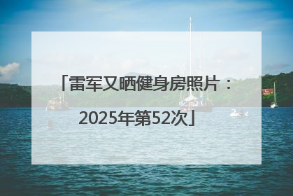 雷军又晒健身房照片：2025年第52次