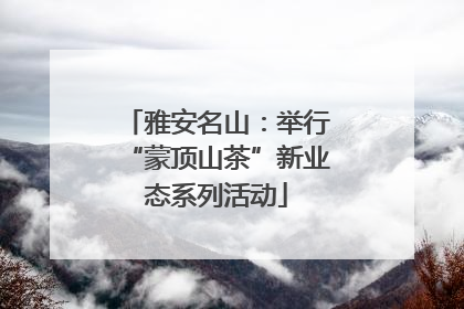 雅安名山：举行“蒙顶山茶”新业态系列活动