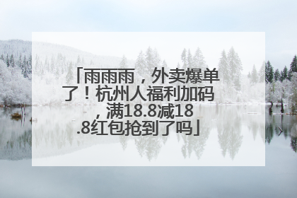 雨雨雨，外卖爆单了！杭州人福利加码，满18.8减18.8红包抢到了吗