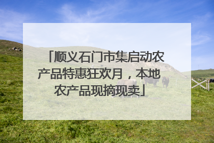 顺义石门市集启动农产品特惠狂欢月，本地农产品现摘现卖