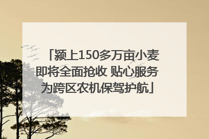 颍上150多万亩小麦即将全面抢收 贴心服务为跨区农机保驾护航