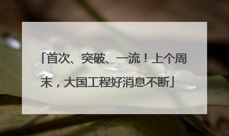 首次、突破、一流！上个周末，大国工程好消息不断