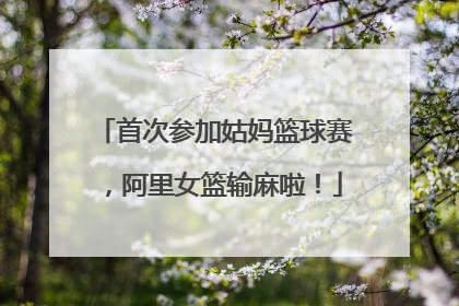 首次参加姑妈篮球赛，阿里女篮输麻啦！