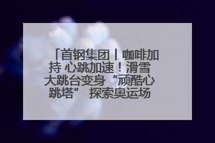 首钢集团丨咖啡加持 心跳加速！滑雪大跳台变身“顽酷心跳塔” 探索奥运场馆利用新途径