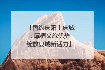 香约庆阳丨庆城：厚植文旅优势 绽放县域新活力