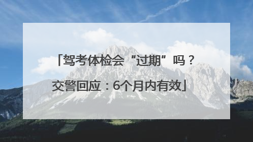 驾考体检会“过期”吗？交警回应：6个月内有效