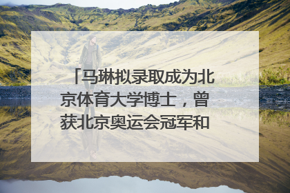 马琳拟录取成为北京体育大学博士，曾获北京奥运会冠军和4次世界杯冠军
