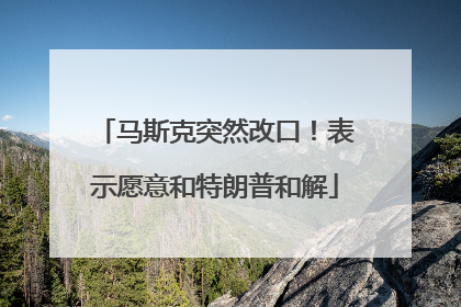 马斯克突然改口！表示愿意和特朗普和解