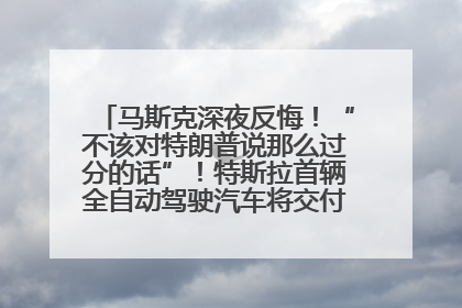 马斯克深夜反悔！“不该对特朗普说那么过分的话”！特斯拉首辆全自动驾驶汽车将交付，马斯克：将从生产线直接开向车主家中！公司股价大涨