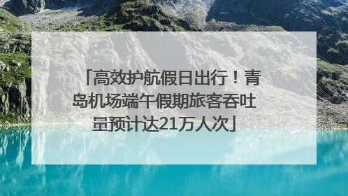 高效护航假日出行！青岛机场端午假期旅客吞吐量预计达21万人次