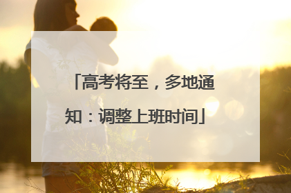 高考将至，多地通知：调整上班时间