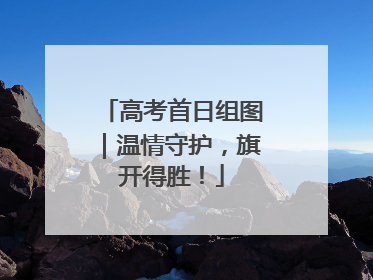 高考首日组图｜温情守护，旗开得胜！
