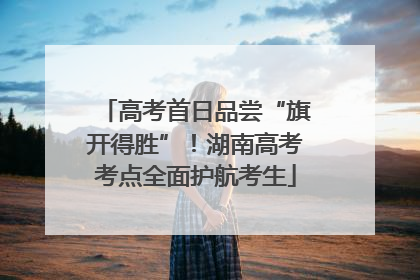 高考首日品尝“旗开得胜”！湖南高考考点全面护航考生